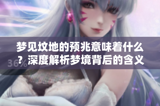 梦见坟地的预兆意味着什么？深度解析梦境背后的含义与象征