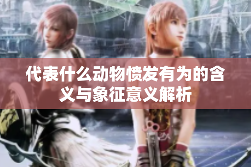 代表什么动物愤发有为的含义与象征意义解析