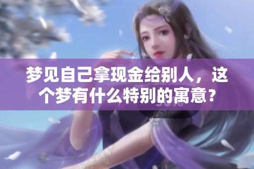梦见自己拿现金给别人，这个梦有什么特别的寓意？