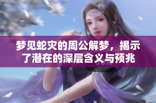 梦见蛇灾的周公解梦，揭示了潜在的深层含义与预兆