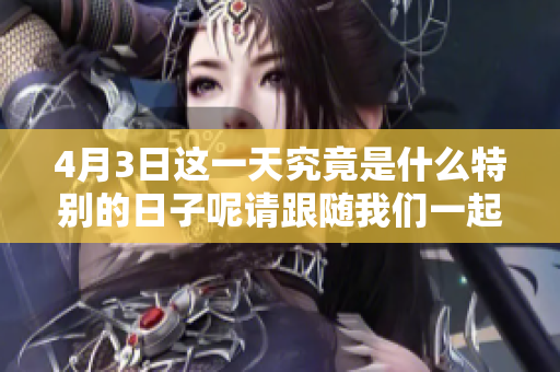 4月3日这一天究竟是什么特别的日子呢请跟随我们一起了解一下