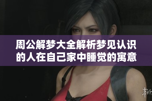 周公解梦大全解析梦见认识的人在自己家中睡觉的寓意