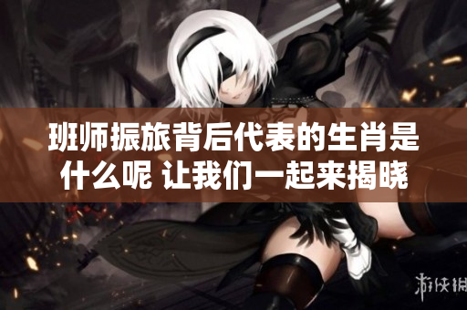 班师振旅背后代表的生肖是什么呢 让我们一起来揭晓这个谜底吧