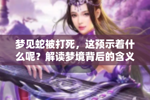 梦见蛇被打死，这预示着什么呢？解读梦境背后的含义和暗示！