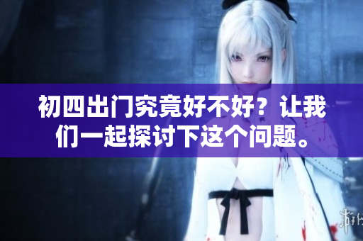 初四出门究竟好不好？让我们一起探讨下这个问题。
