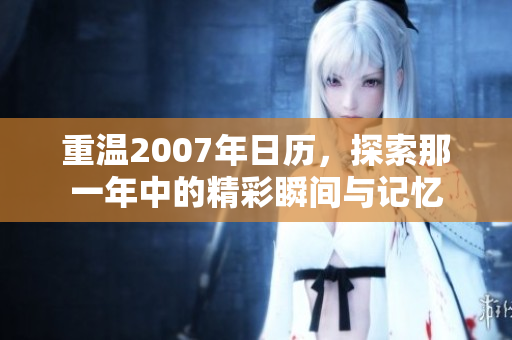 重温2007年日历，探索那一年中的精彩瞬间与记忆