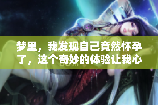 梦里，我发现自己竟然怀孕了，这个奇妙的体验让我心中百感交集