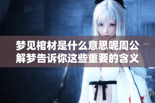 梦见棺材是什么意思呢周公解梦告诉你这些重要的含义和解读