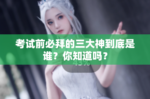 考试前必拜的三大神到底是谁？你知道吗？