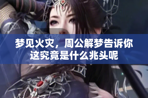 梦见火灾，周公解梦告诉你这究竟是什么兆头呢