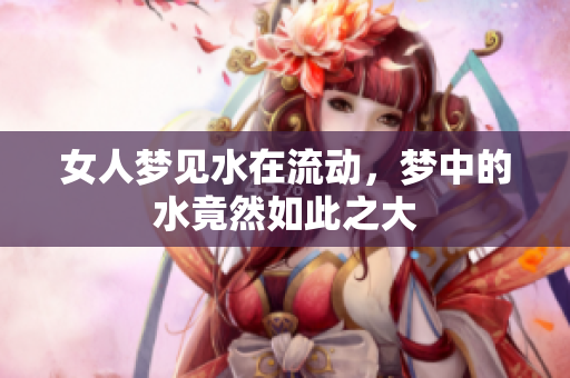 女人梦见水在流动，梦中的水竟然如此之大