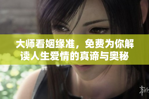 大师看姻缘准，免费为你解读人生爱情的真谛与奥秘