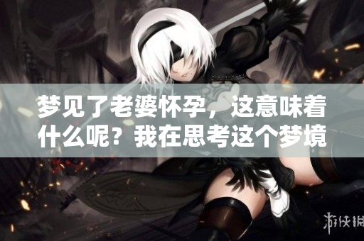 梦见了老婆怀孕，这意味着什么呢？我在思考这个梦境的含义。