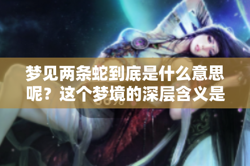 梦见两条蛇到底是什么意思呢？这个梦境的深层含义是什么呢？