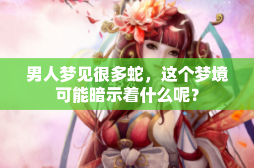 男人梦见很多蛇，这个梦境可能暗示着什么呢？