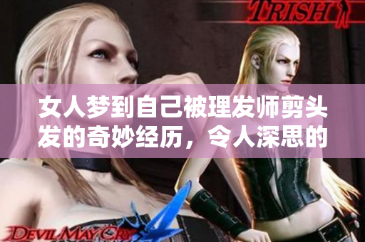 女人梦到自己被理发师剪头发的奇妙经历，令人深思的梦境解析与启示