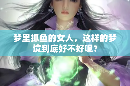 梦里抓鱼的女人，这样的梦境到底好不好呢？