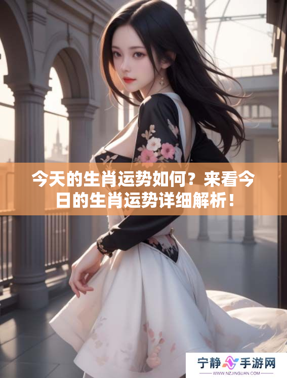 今天的生肖运势如何？来看今日的生肖运势详细解析！