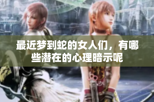 最近梦到蛇的女人们，有哪些潜在的心理暗示呢