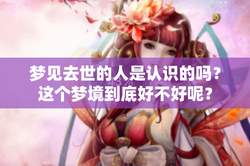 梦见去世的人是认识的吗？这个梦境到底好不好呢？