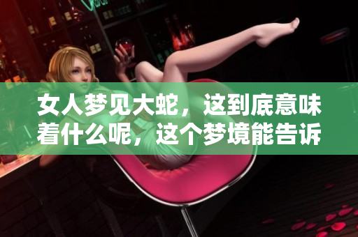 女人梦见大蛇，这到底意味着什么呢，这个梦境能告诉我们哪些信息呢