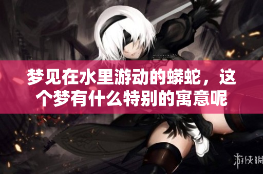 梦见在水里游动的蟒蛇，这个梦有什么特别的寓意呢