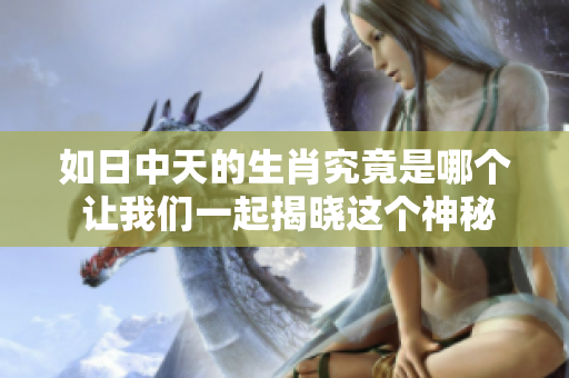 如日中天的生肖究竟是哪个 让我们一起揭晓这个神秘的答案