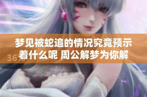 梦见被蛇追的情况究竟预示着什么呢 周公解梦为你解析真相