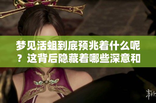 梦见活蛆到底预兆着什么呢？这背后隐藏着哪些深意和象征？