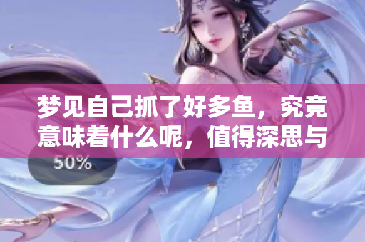 梦见自己抓了好多鱼，究竟意味着什么呢，值得深思与探讨。