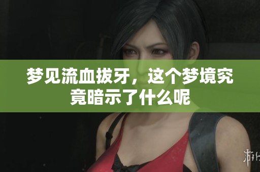 梦见流血拔牙，这个梦境究竟暗示了什么呢