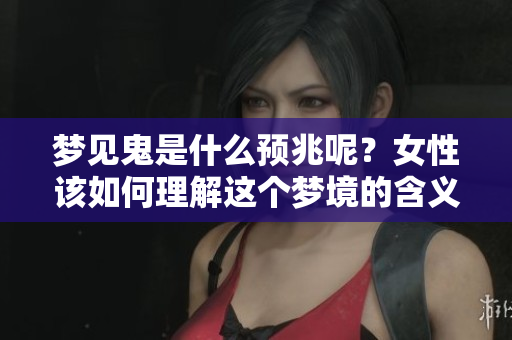 梦见鬼是什么预兆呢？女性该如何理解这个梦境的含义？