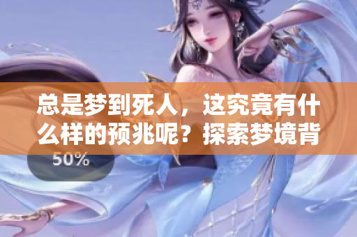 总是梦到死人，这究竟有什么样的预兆呢？探索梦境背后的深意与启示。