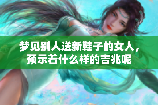 梦见别人送新鞋子的女人，预示着什么样的吉兆呢