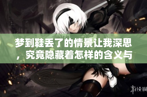 梦到鞋丢了的情景让我深思，究竟隐藏着怎样的含义与启示呢