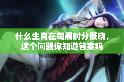 什么生肖在司晨时分报晓，这个问题你知道答案吗