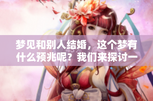 梦见和别人结婚，这个梦有什么预兆呢？我们来探讨一下其中的意义。