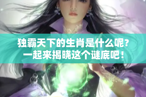 独霸天下的生肖是什么呢？一起来揭晓这个谜底吧！