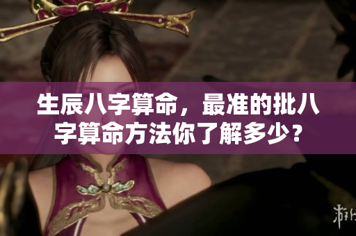 生辰八字算命，最准的批八字算命方法你了解多少？