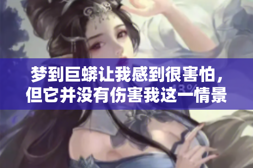 梦到巨蟒让我感到很害怕，但它并没有伤害我这一情景让我思考