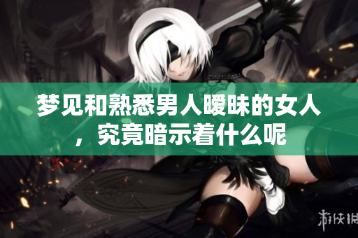 梦见和熟悉男人暧昧的女人，究竟暗示着什么呢