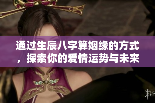 通过生辰八字算姻缘的方式，探索你的爱情运势与未来伴侣旅程