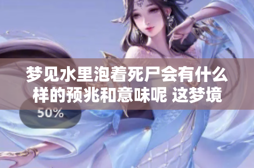 梦见水里泡着死尸会有什么样的预兆和意味呢 这梦境值得我们深思