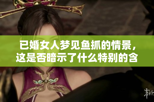 已婚女人梦见鱼抓的情景，这是否暗示了什么特别的含义呢