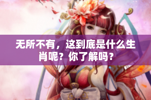 无所不有，这到底是什么生肖呢？你了解吗？