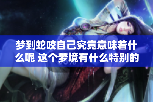 梦到蛇咬自己究竟意味着什么呢 这个梦境有什么特别的含义吗