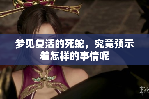 梦见复活的死蛇，究竟预示着怎样的事情呢