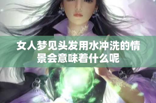女人梦见头发用水冲洗的情景会意味着什么呢