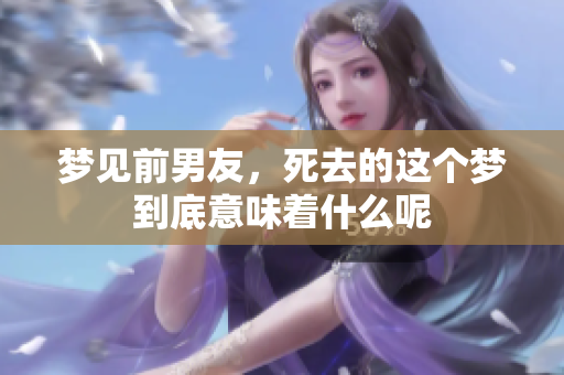 梦见前男友，死去的这个梦到底意味着什么呢