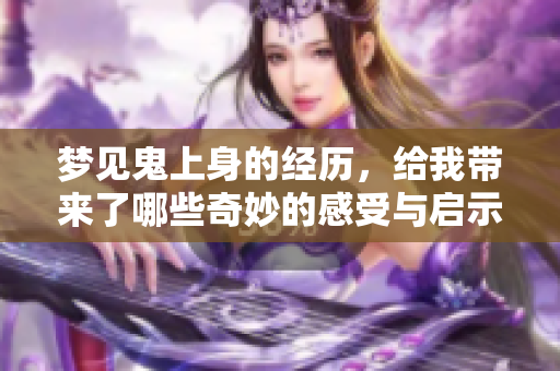 梦见鬼上身的经历，给我带来了哪些奇妙的感受与启示呢